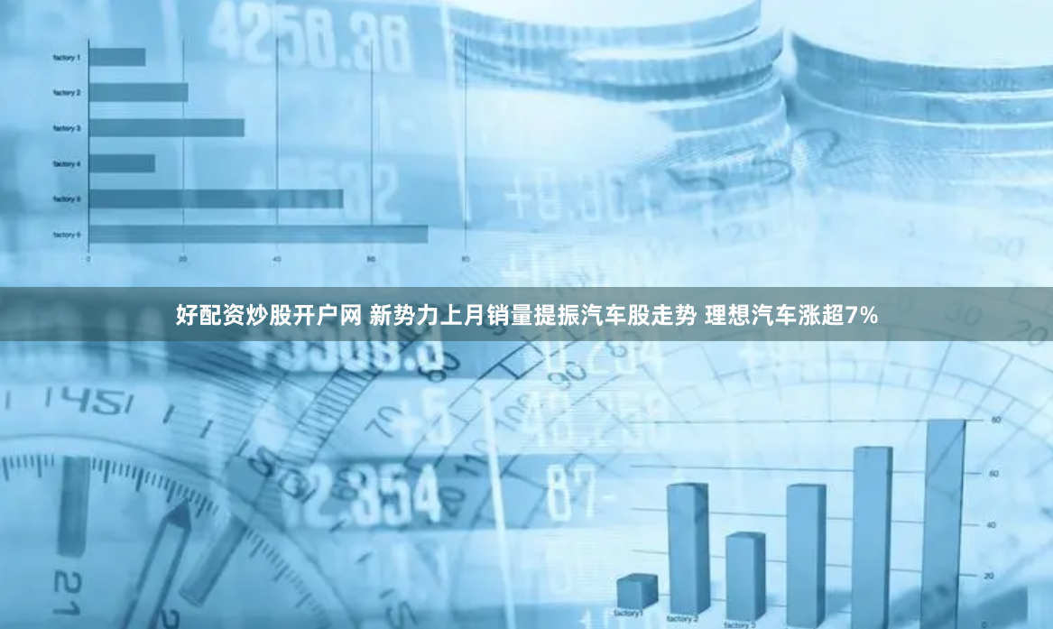 好配资炒股开户网 新势力上月销量提振汽车股走势 理想汽车涨超7%