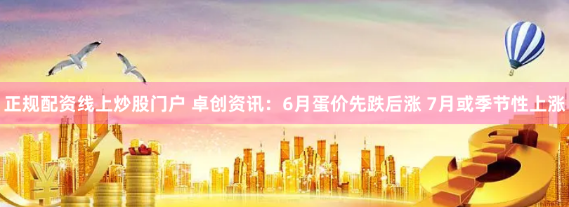 正规配资线上炒股门户 卓创资讯：6月蛋价先跌后涨 7月或季节性上涨