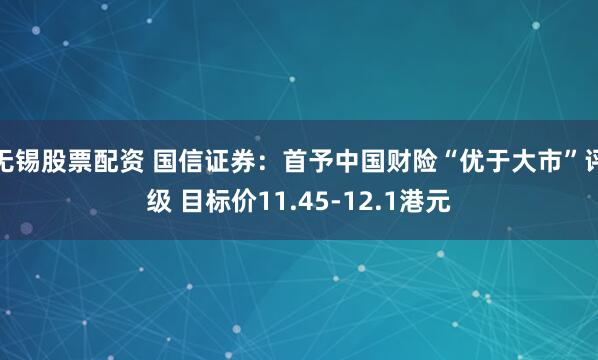 无锡股票配资 国信证券：首予中国财险“优于大市”评级 目标价11.45-12.1港元