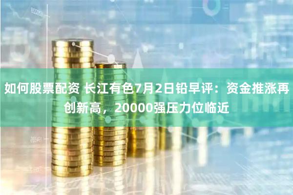 如何股票配资 长江有色7月2日铅早评：资金推涨再创新高，20000强压力位临近