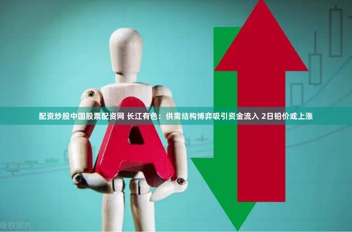 配资炒股中国股票配资网 长江有色：供需结构博弈吸引资金流入 2日铅价或上涨