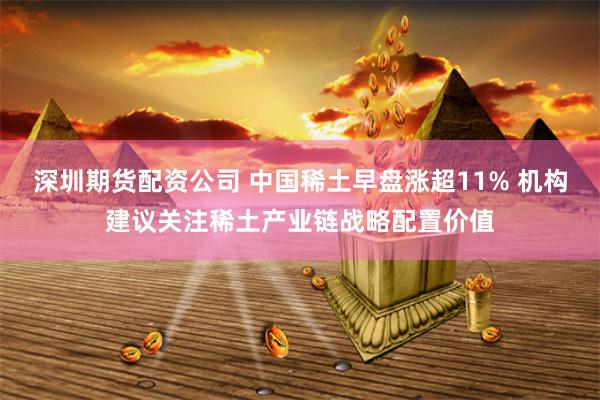 深圳期货配资公司 中国稀土早盘涨超11% 机构建议关注稀土产业链战略配置价值