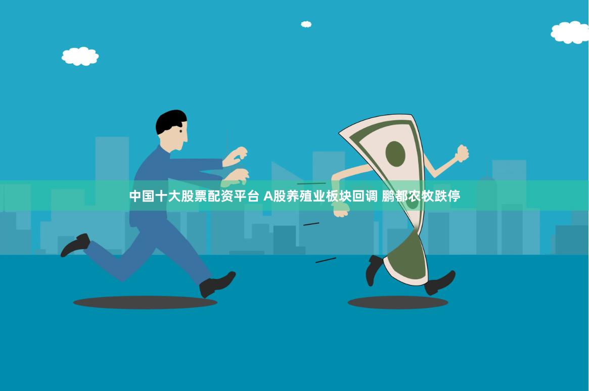 中国十大股票配资平台 A股养殖业板块回调 鹏都农牧跌停