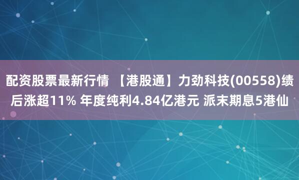 配资股票最新行情 【港股通】力劲科技(00558)绩后涨超11% 年度纯利4.84亿港元 派末期息5港仙