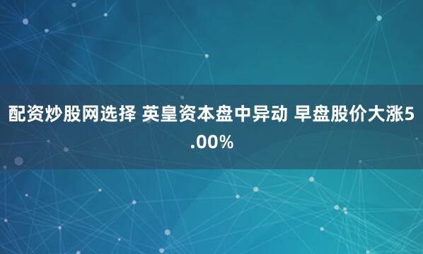 配资炒股网选择 英皇资本盘中异动 早盘股价大涨5.00%