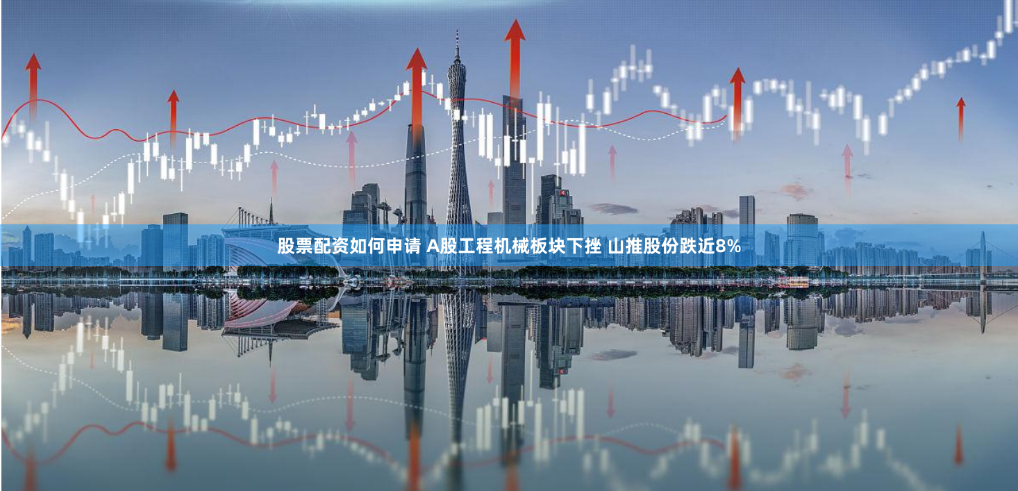 股票配资如何申请 A股工程机械板块下挫 山推股份跌近8%