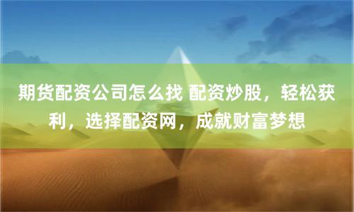 期货配资公司怎么找 配资炒股，轻松获利，选择配资网，成就财富梦想
