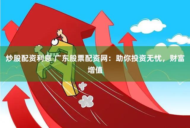 炒股配资利息 广东股票配资网：助你投资无忧，财富增值