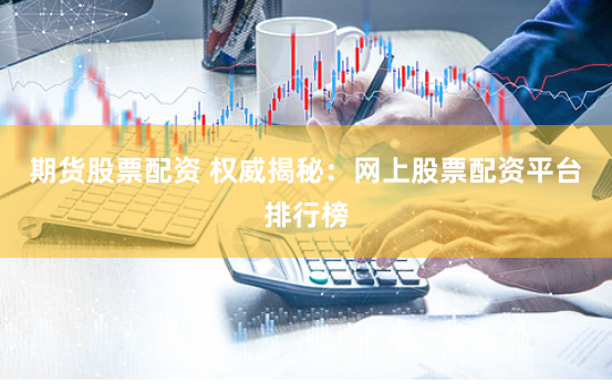 期货股票配资 权威揭秘：网上股票配资平台排行榜