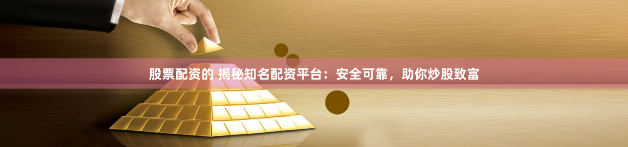 股票配资的 揭秘知名配资平台：安全可靠，助你炒股致富