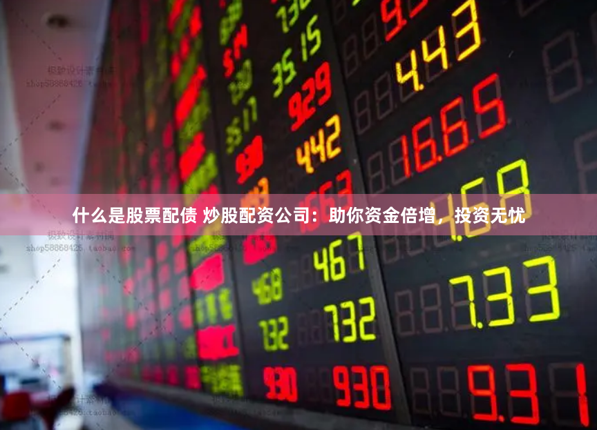 什么是股票配债 炒股配资公司：助你资金倍增，投资无忧