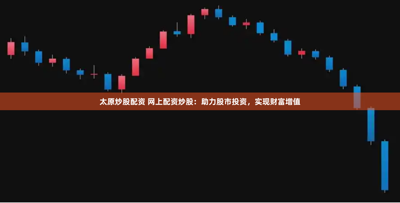 太原炒股配资 网上配资炒股：助力股市投资，实现财富增值