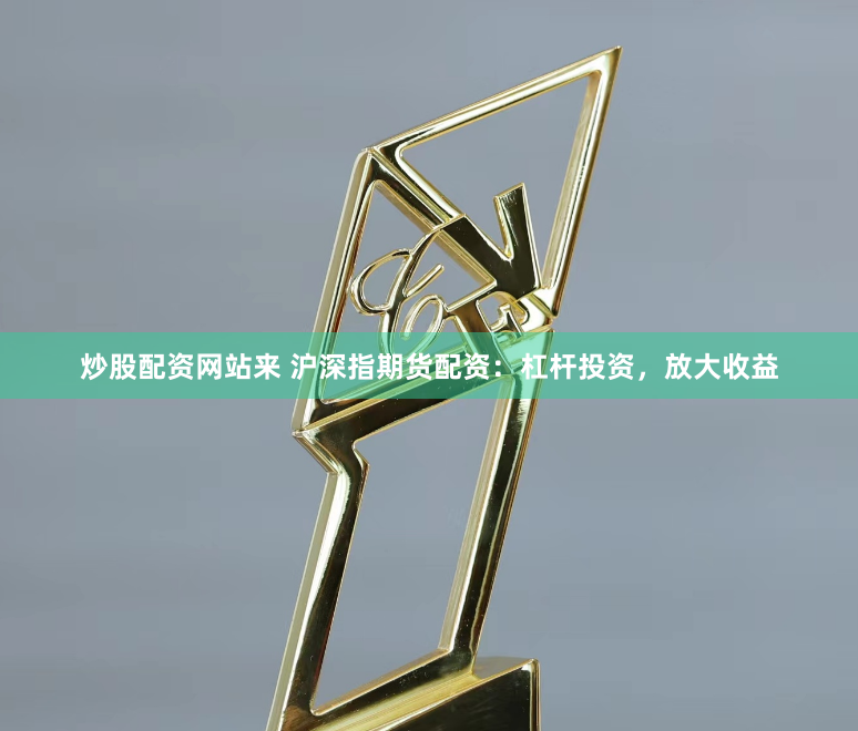 炒股配资网站来 沪深指期货配资：杠杆投资，放大收益
