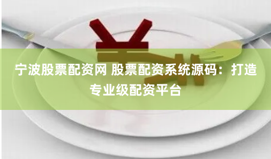 宁波股票配资网 股票配资系统源码：打造专业级配资平台