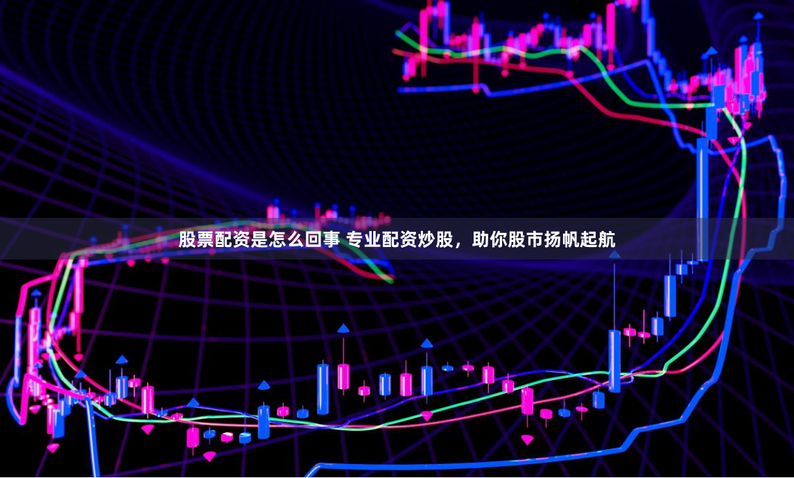 股票配资是怎么回事 专业配资炒股，助你股市扬帆起航
