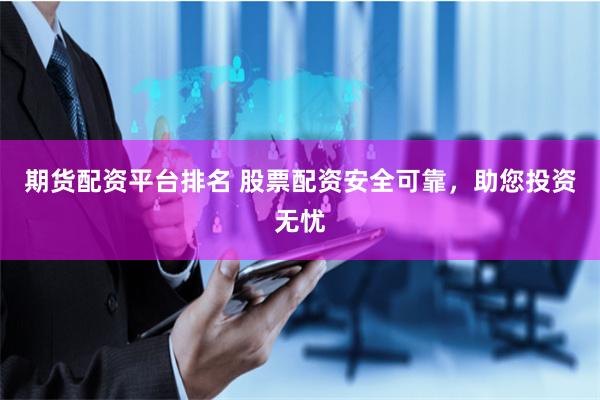 期货配资平台排名 股票配资安全可靠，助您投资无忧