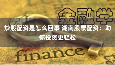 炒股配资是怎么回事 湖南股票配资：助你投资更轻松