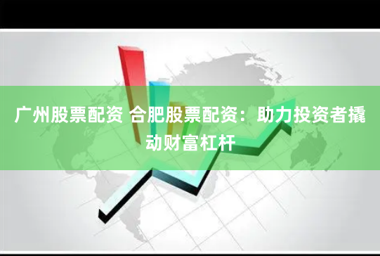 广州股票配资 合肥股票配资：助力投资者撬动财富杠杆
