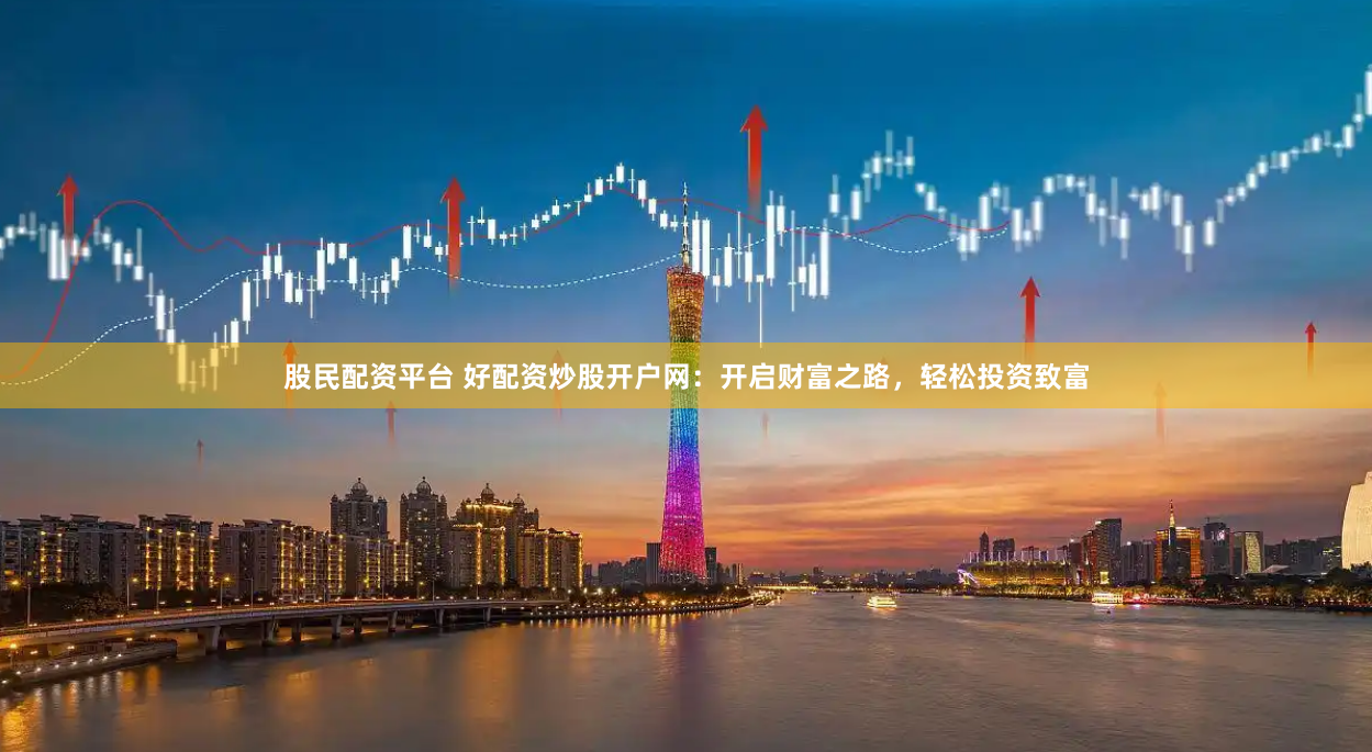 股民配资平台 好配资炒股开户网：开启财富之路，轻松投资致富