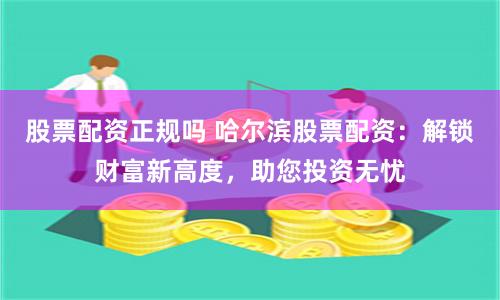 股票配资正规吗 哈尔滨股票配资：解锁财富新高度，助您投资无忧
