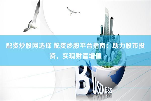配资炒股网选择 配资炒股平台指南：助力股市投资，实现财富增值