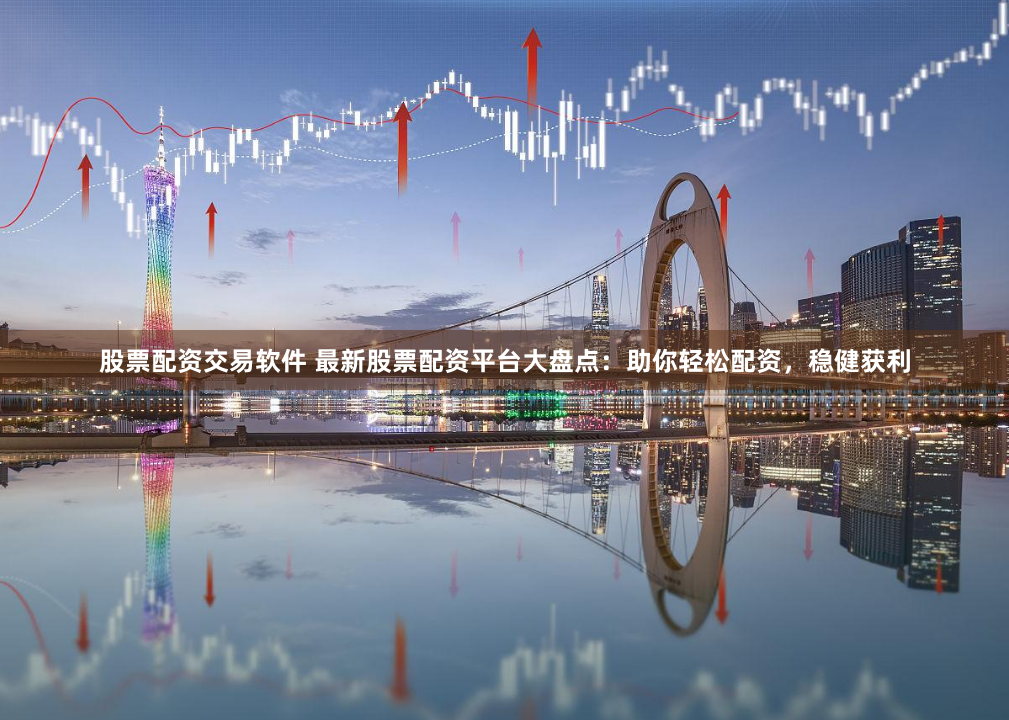 股票配资交易软件 最新股票配资平台大盘点：助你轻松配资，稳健获利