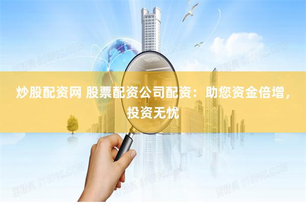 炒股配资网 股票配资公司配资：助您资金倍增，投资无忧