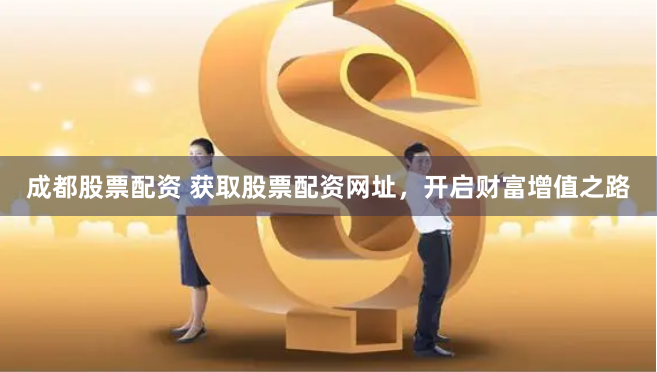 成都股票配资 获取股票配资网址，开启财富增值之路