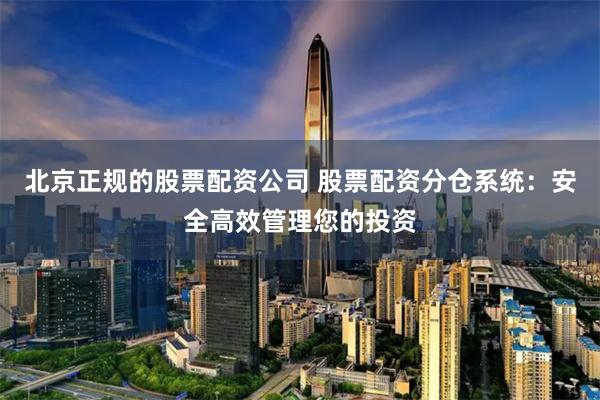 北京正规的股票配资公司 股票配资分仓系统：安全高效管理您的投资
