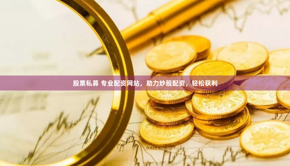 股票私募 专业配资网站，助力炒股配资，轻松获利