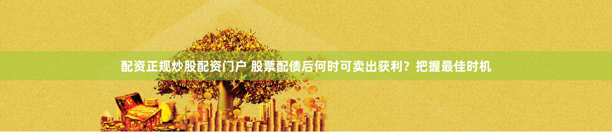 配资正规炒股配资门户 股票配债后何时可卖出获利？把握最佳时机