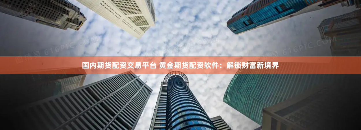 国内期货配资交易平台 黄金期货配资软件：解锁财富新境界