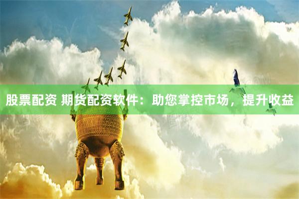 股票配资 期货配资软件：助您掌控市场，提升收益