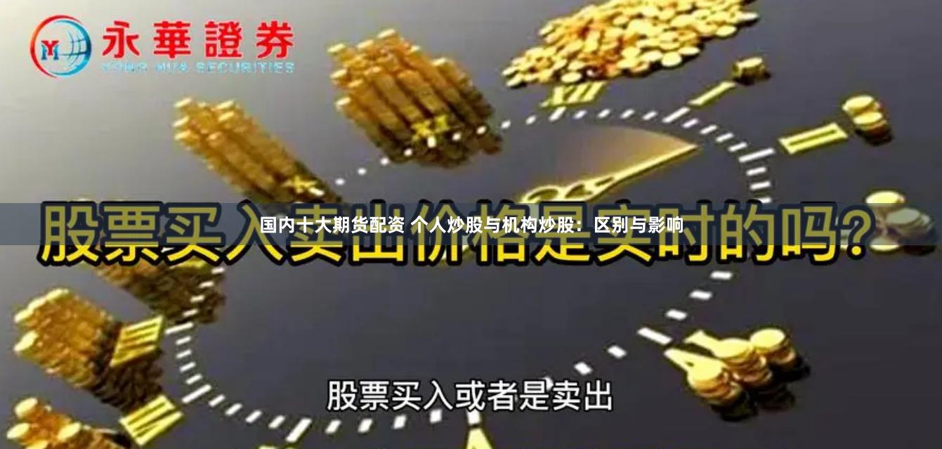 国内十大期货配资 个人炒股与机构炒股：区别与影响