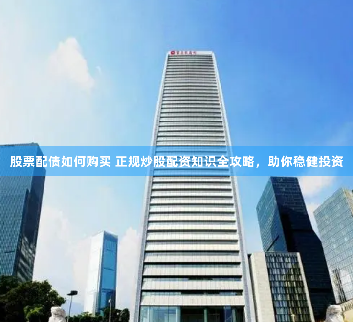 股票配债如何购买 正规炒股配资知识全攻略，助你稳健投资
