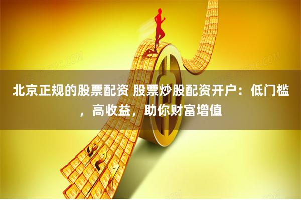 北京正规的股票配资 股票炒股配资开户：低门槛，高收益，助你财富增值