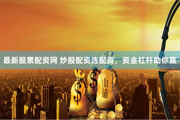最新股票配资网 炒股配资选配资，资金杠杆助你赢
