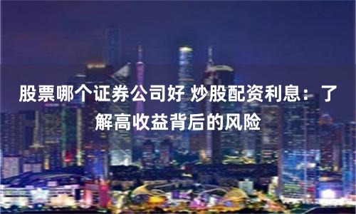股票哪个证券公司好 炒股配资利息：了解高收益背后的风险