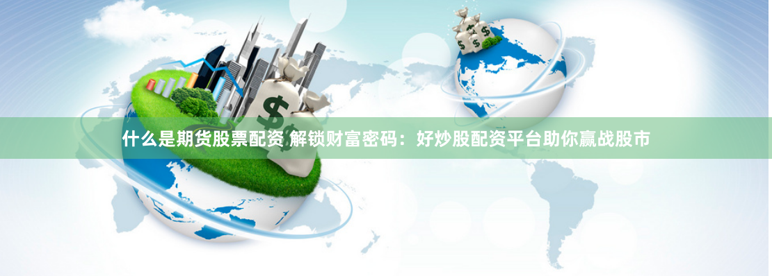什么是期货股票配资 解锁财富密码：好炒股配资平台助你赢战股市