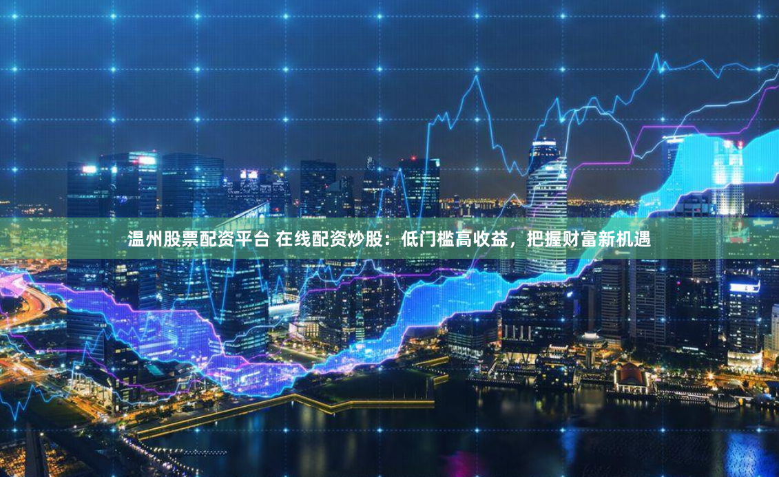 温州股票配资平台 在线配资炒股：低门槛高收益，把握财富新机遇