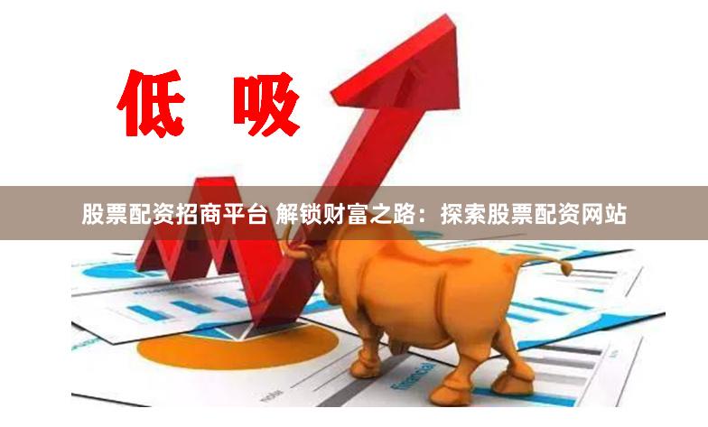 股票配资招商平台 解锁财富之路：探索股票配资网站