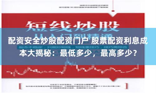 配资安全炒股配资门户 股票配资利息成本大揭秘：最低多少，最高多少？