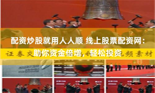 配资炒股就用人人顺 线上股票配资网：助你资金倍增，轻松投资