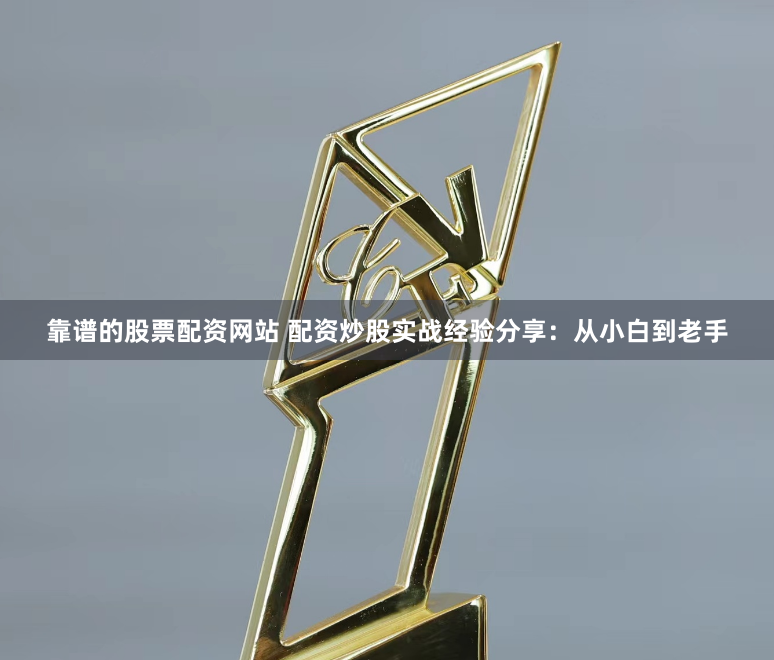 靠谱的股票配资网站 配资炒股实战经验分享：从小白到老手