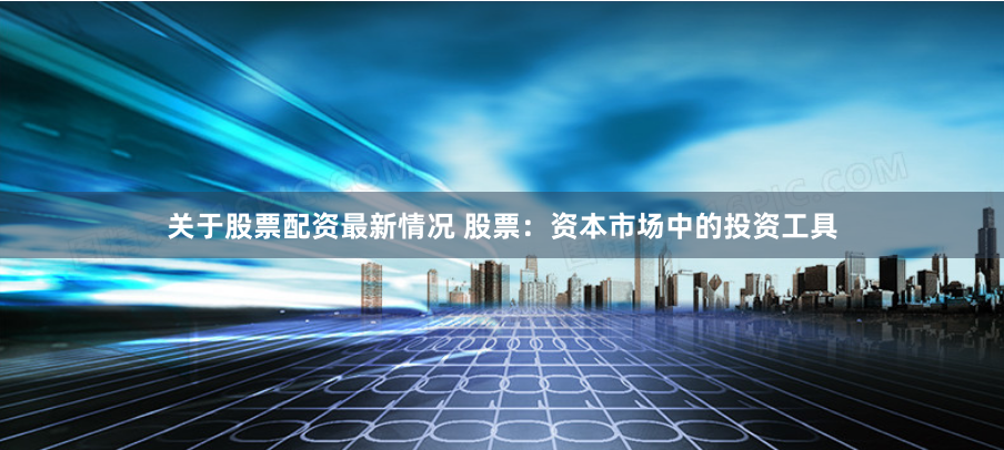 关于股票配资最新情况 股票:资本市场中的投资工具