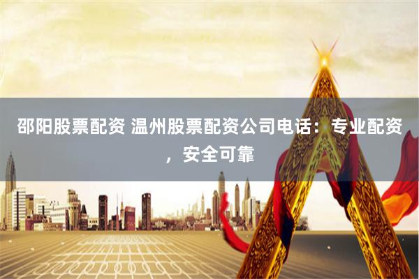 邵阳股票配资 温州股票配资公司电话：专业配资，安全可靠