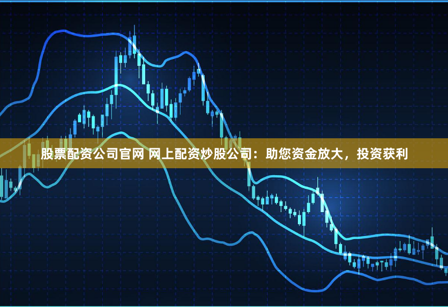 股票配资公司官网 网上配资炒股公司：助您资金放大，投资获利