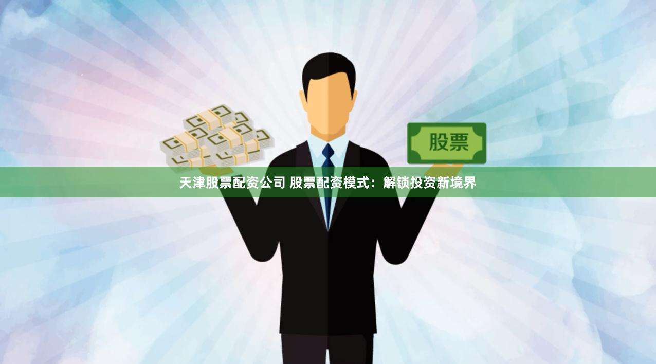天津股票配资公司 股票配资模式：解锁投资新境界