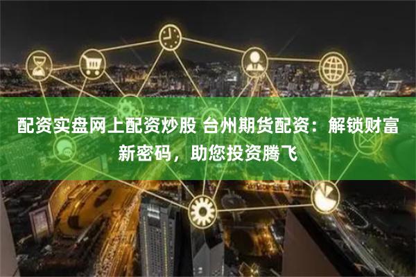 配资实盘网上配资炒股 台州期货配资:解锁财富新密码,助您投资腾飞
