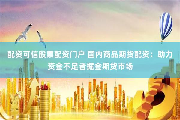 配资可信股票配资门户 国内商品期货配资：助力资金不足者掘金期货市场